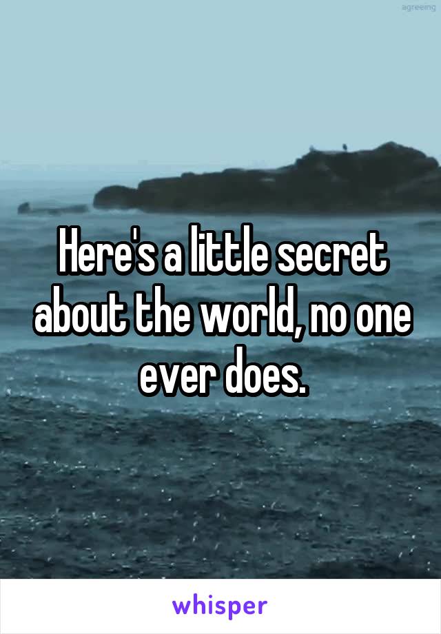 Here's a little secret about the world, no one ever does.