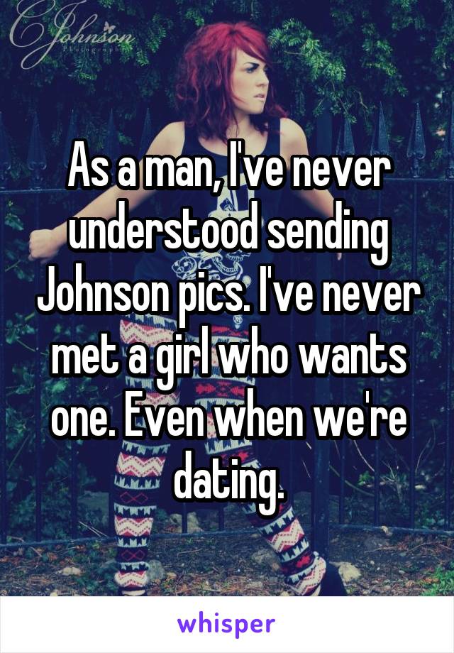 As a man, I've never understood sending Johnson pics. I've never met a girl who wants one. Even when we're dating.