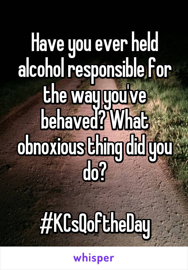 Have you ever held alcohol responsible for the way you've behaved? What obnoxious thing did you do?

#KCsQoftheDay