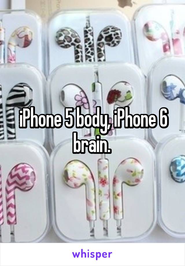 iPhone 5 body, iPhone 6 brain. 