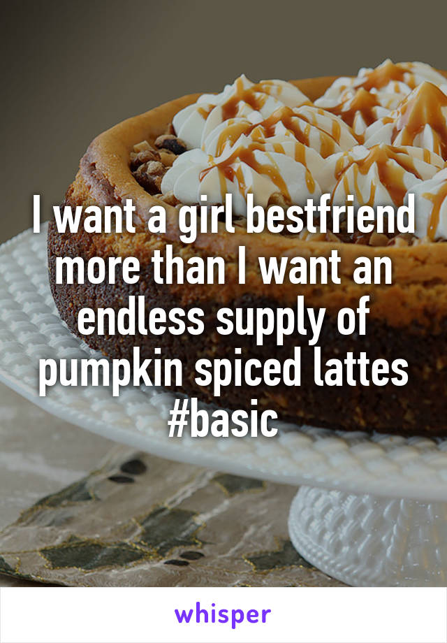 I want a girl bestfriend more than I want an endless supply of pumpkin spiced lattes
#basic