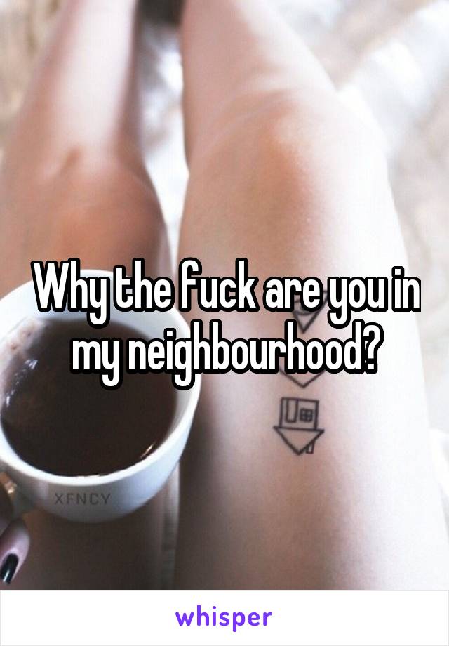 Why the fuck are you in my neighbourhood?
