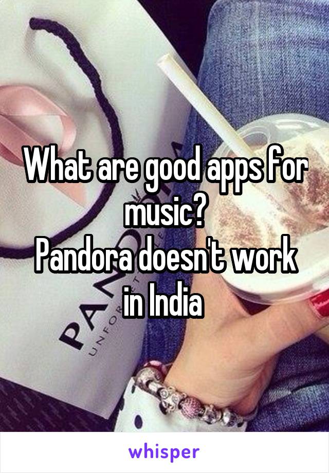 What are good apps for music?
Pandora doesn't work in India 
