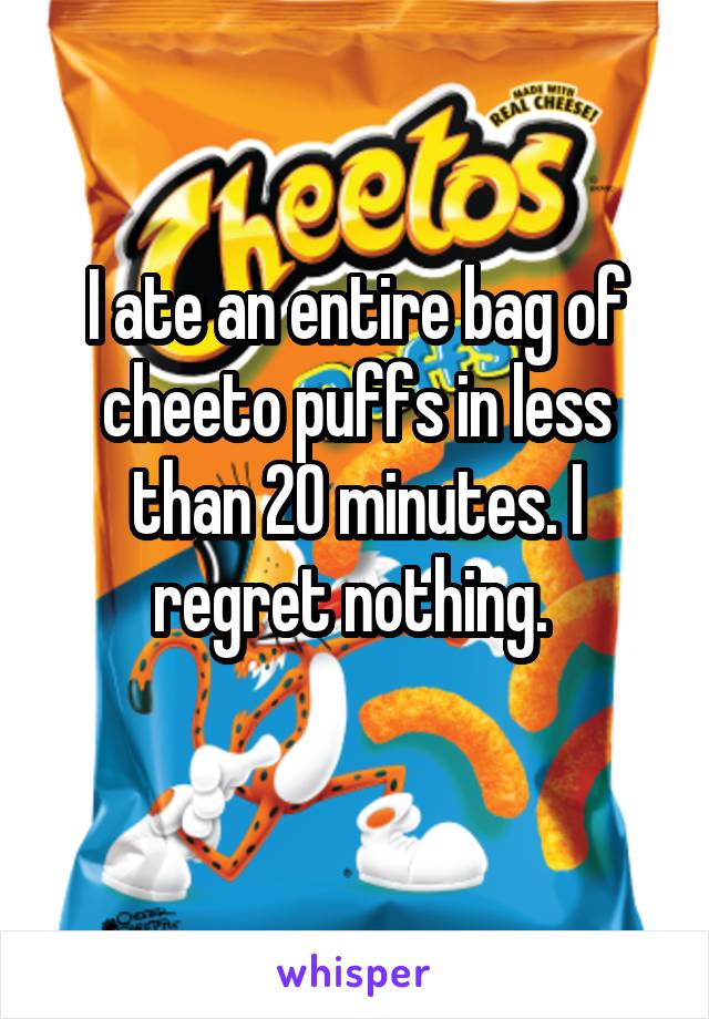 I ate an entire bag of cheeto puffs in less than 20 minutes. I regret nothing. 
