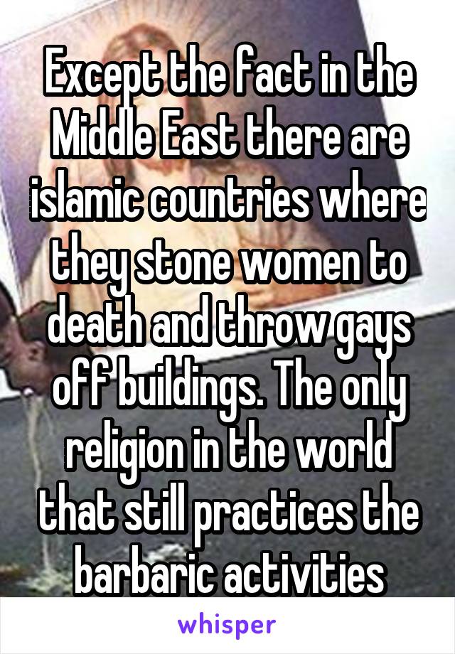 Except the fact in the Middle East there are islamic countries where they stone women to death and throw gays off buildings. The only religion in the world that still practices the barbaric activities