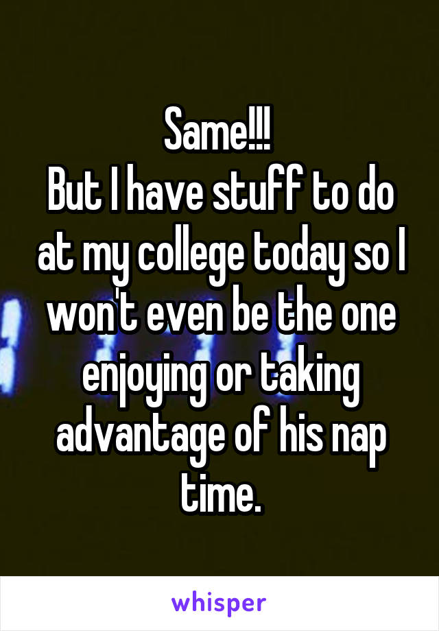 Same!!! 
But I have stuff to do at my college today so I won't even be the one enjoying or taking advantage of his nap time.