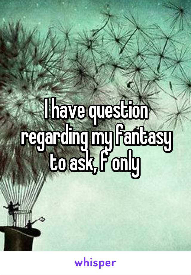 I have question regarding my fantasy to ask, f only 