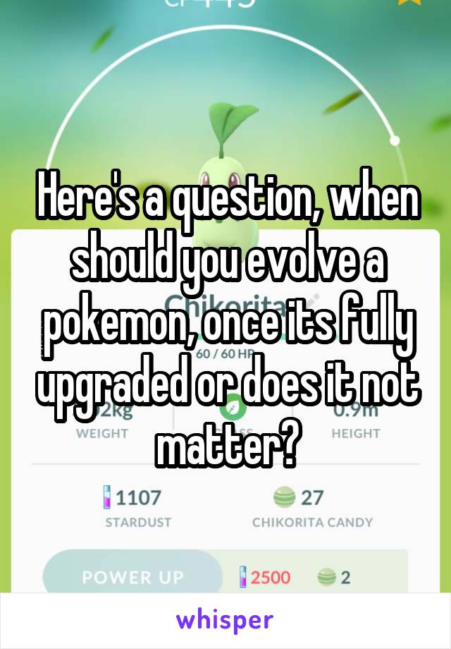 Here's a question, when should you evolve a pokemon, once its fully upgraded or does it not matter?
