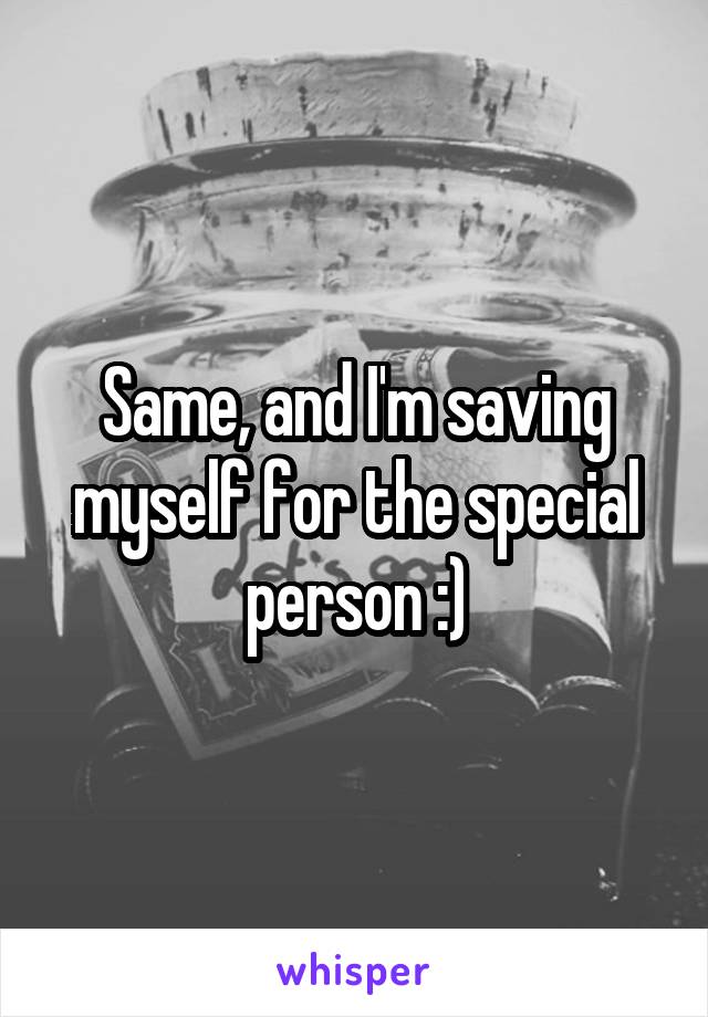 Same, and I'm saving myself for the special person :)