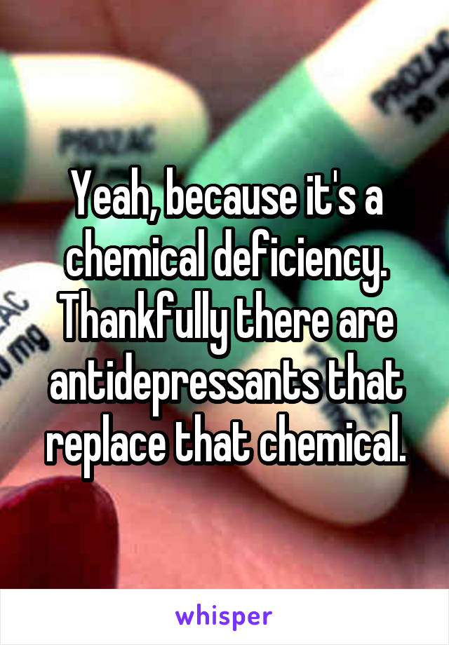 Yeah, because it's a chemical deficiency. Thankfully there are antidepressants that replace that chemical.