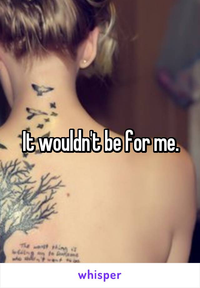 It wouldn't be for me.