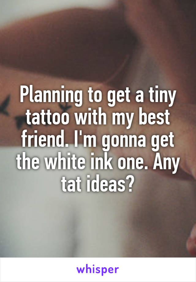 Planning to get a tiny tattoo with my best friend. I'm gonna get the white ink one. Any tat ideas?