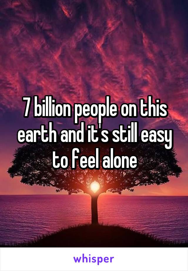 7 billion people on this earth and it's still easy to feel alone