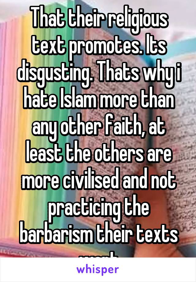 That their religious text promotes. Its disgusting. Thats why i hate Islam more than any other faith, at least the others are more civilised and not practicing the barbarism their texts want