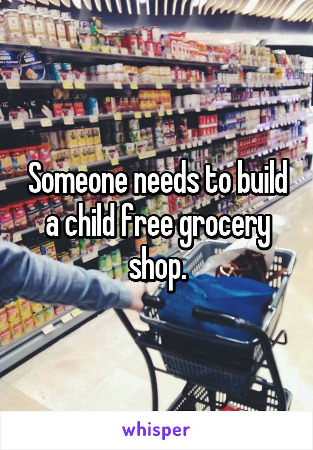 Someone needs to build a child free grocery shop.