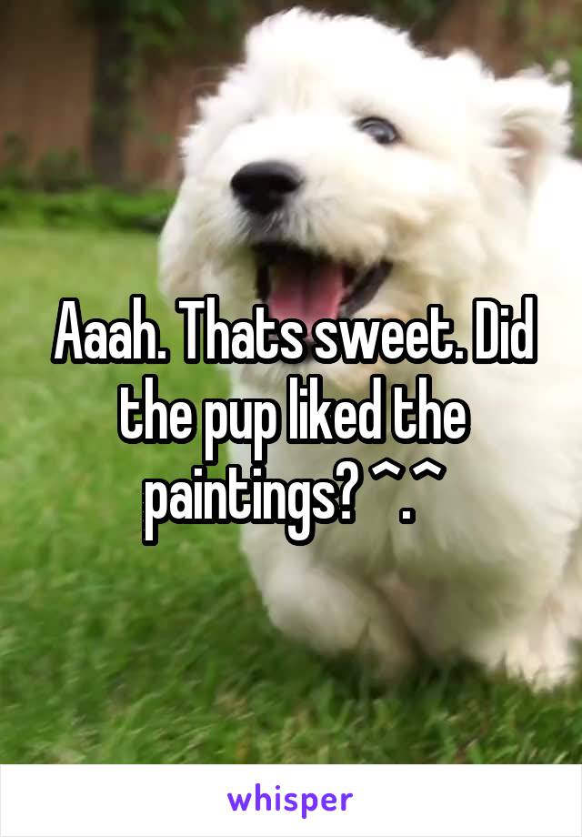 Aaah. Thats sweet. Did the pup liked the paintings? ^.^