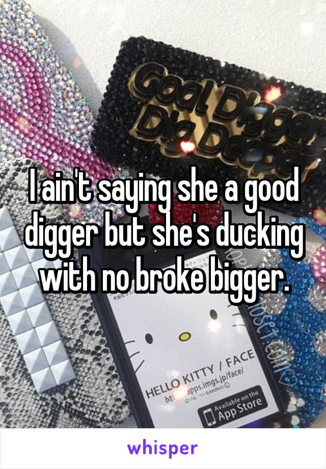I ain't saying she a good digger but she's ducking with no broke bigger.