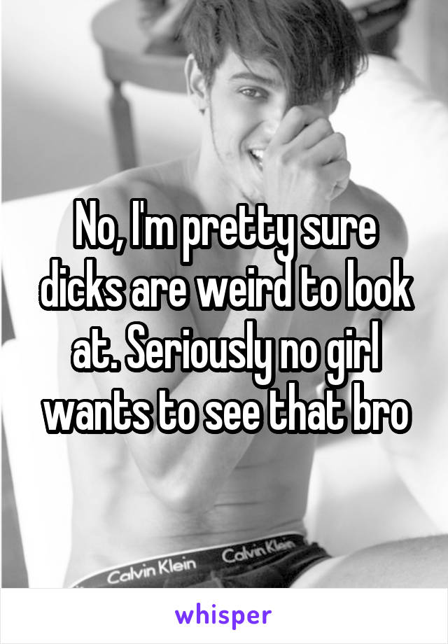 No, I'm pretty sure dicks are weird to look at. Seriously no girl wants to see that bro