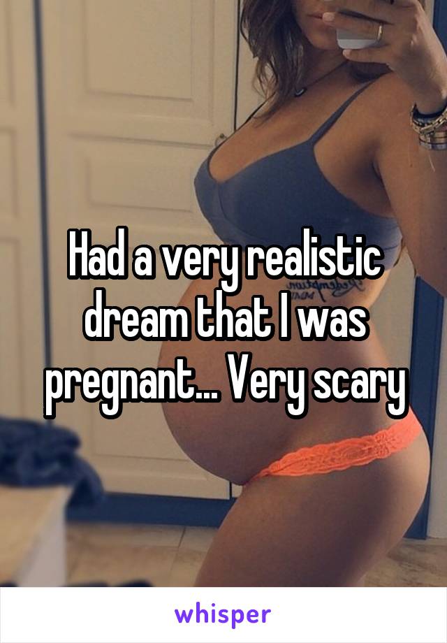 Had a very realistic dream that I was pregnant... Very scary