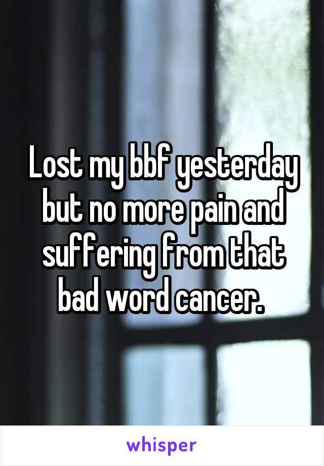 Lost my bbf yesterday but no more pain and suffering from that bad word cancer. 