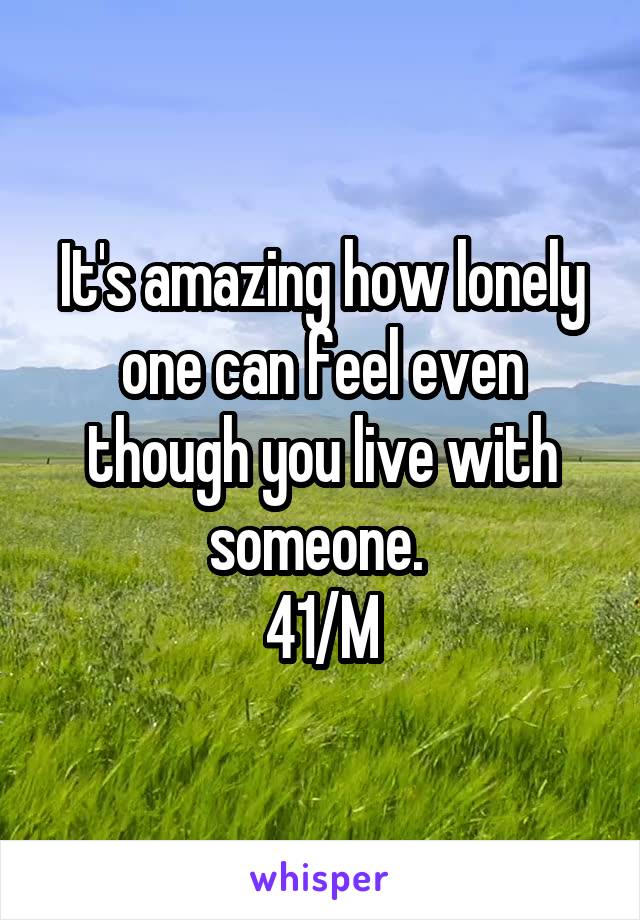 It's amazing how lonely one can feel even though you live with someone. 
41/M