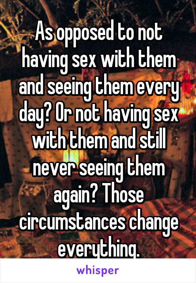 As opposed to not having sex with them and seeing them every day? Or not having sex with them and still never seeing them again? Those circumstances change everything.