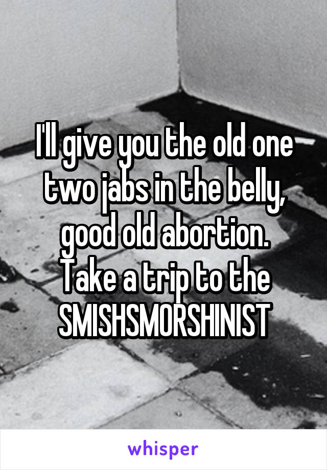 I'll give you the old one two jabs in the belly, good old abortion.
Take a trip to the SMISHSMORSHINIST