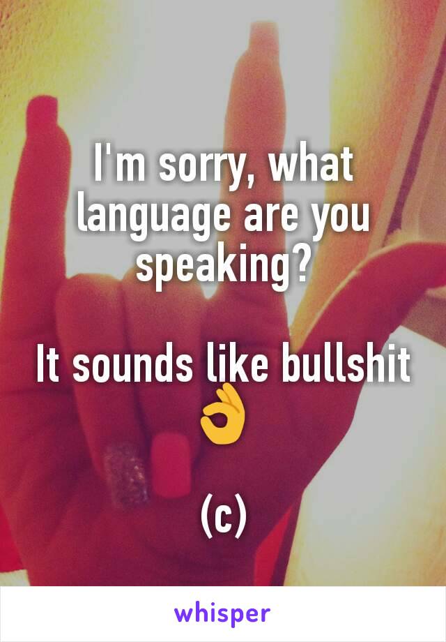 I'm sorry, what language are you speaking?

It sounds like bullshit👌

(c)
