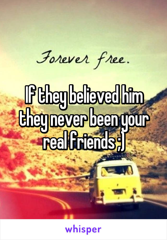 If they believed him they never been your real friends ;)