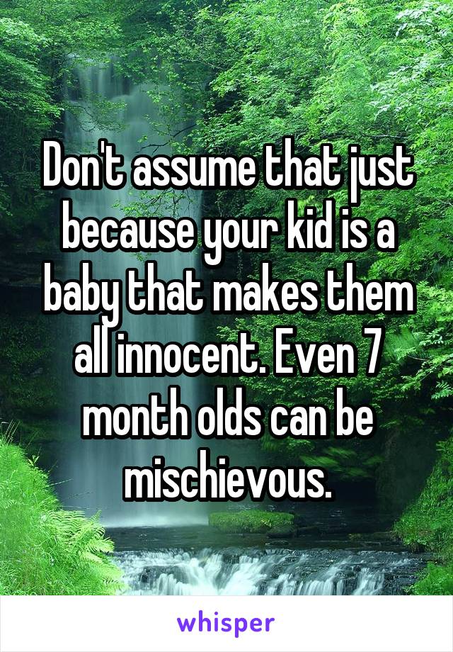 Don't assume that just because your kid is a baby that makes them all innocent. Even 7 month olds can be mischievous.