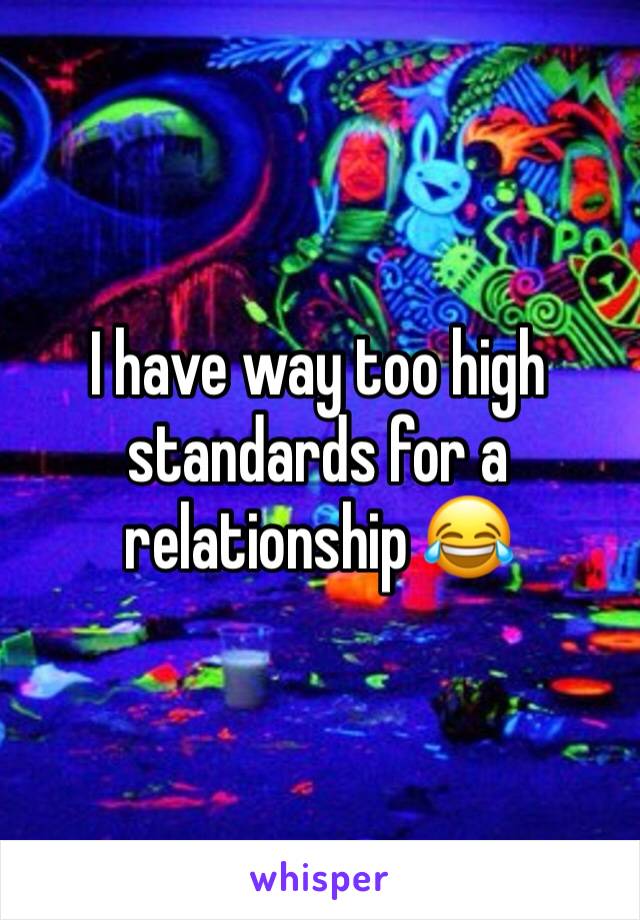 I have way too high standards for a relationship 😂