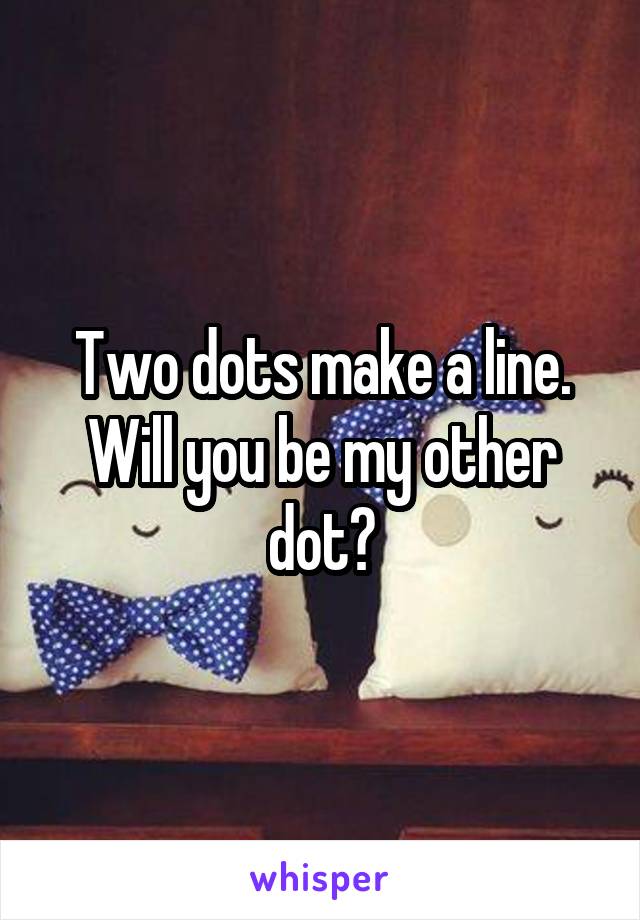 Two dots make a line.
Will you be my other dot?