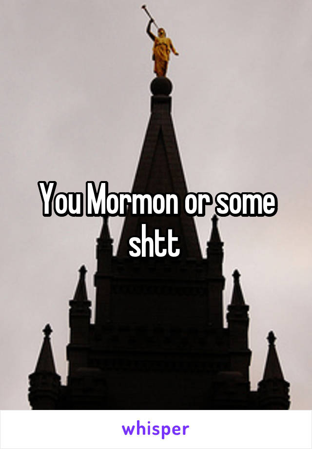 You Mormon or some shtt 