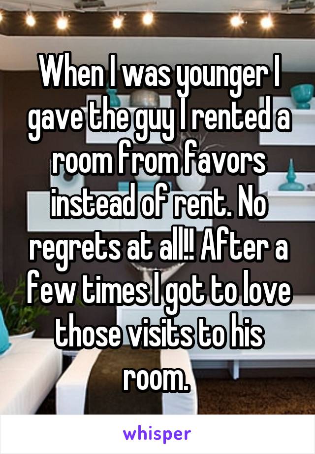 When I was younger I gave the guy I rented a room from favors instead of rent. No regrets at all!! After a few times I got to love those visits to his room. 