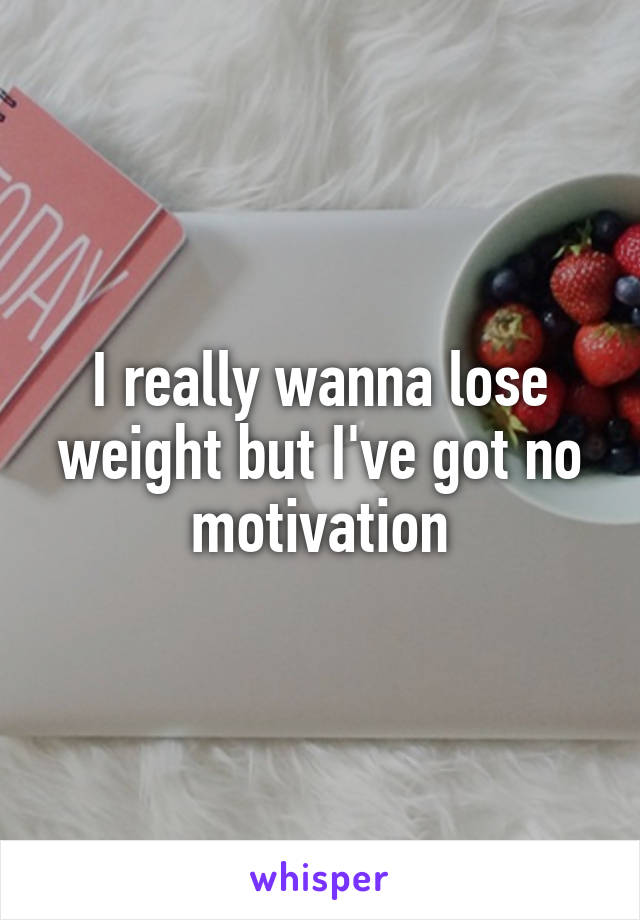 I really wanna lose weight but I've got no motivation