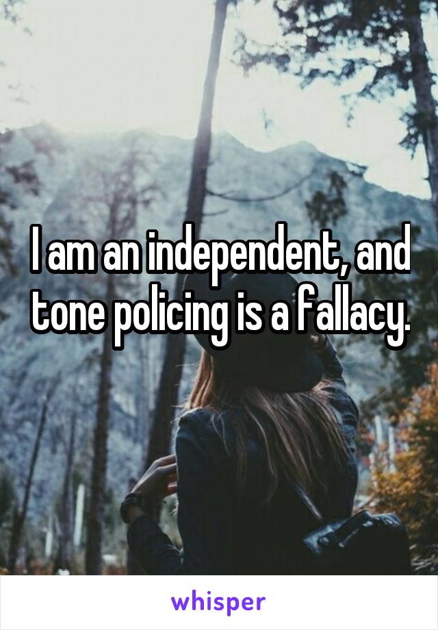I am an independent, and tone policing is a fallacy. 