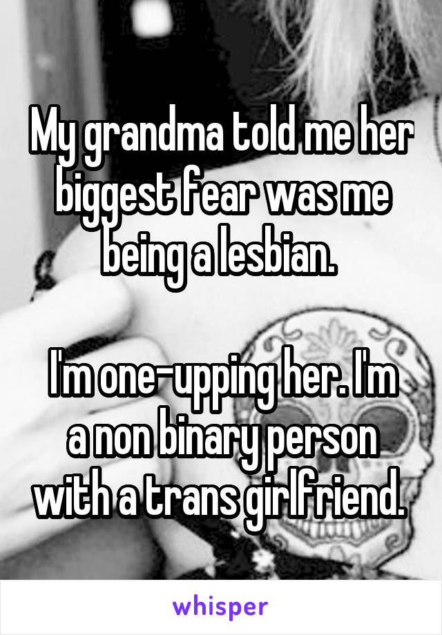 My grandma told me her biggest fear was me being a lesbian. 

I'm one-upping her. I'm a non binary person with a trans girlfriend. 
