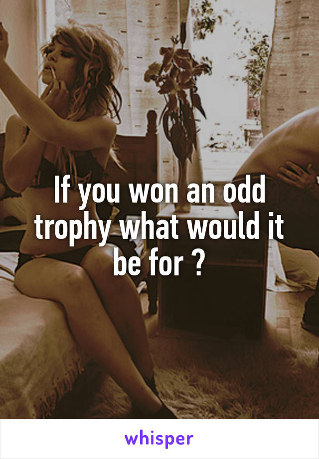 If you won an odd trophy what would it be for ?