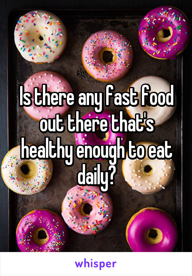 Is there any fast food out there that's healthy enough to eat daily?