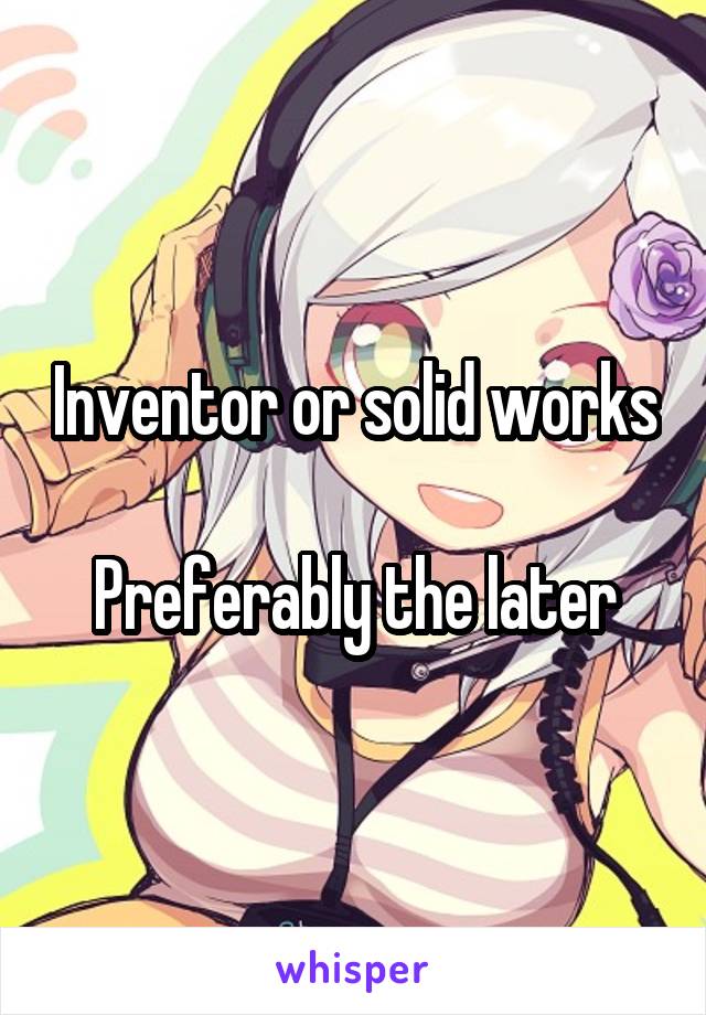 Inventor or solid works 
Preferably the later