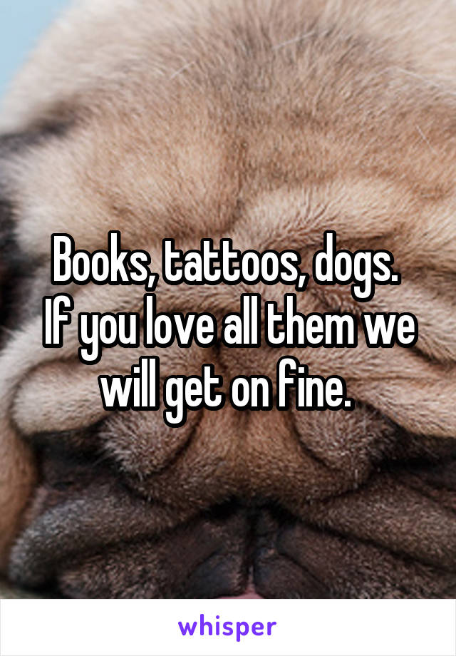 Books, tattoos, dogs. 
If you love all them we will get on fine. 