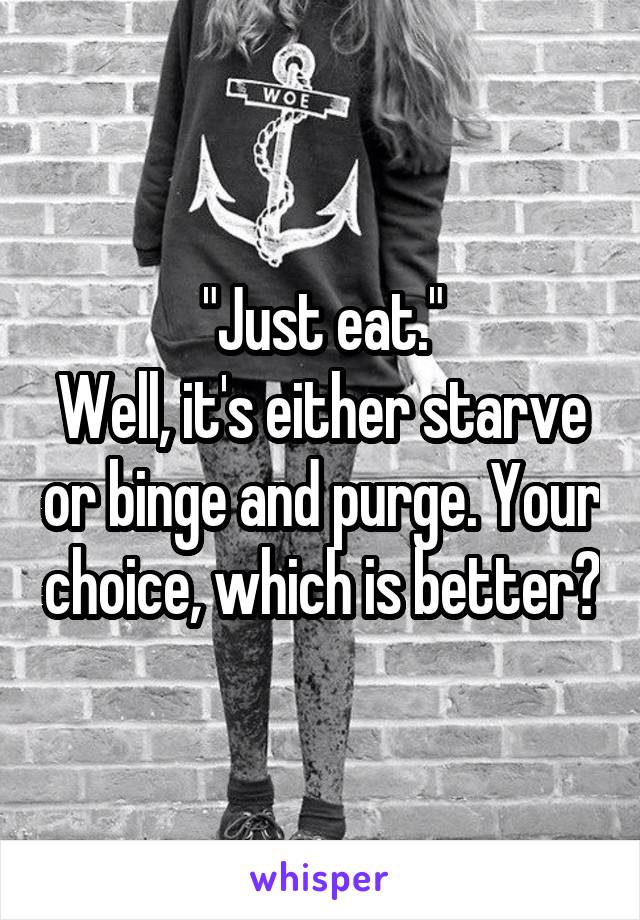 "Just eat."
Well, it's either starve or binge and purge. Your choice, which is better?