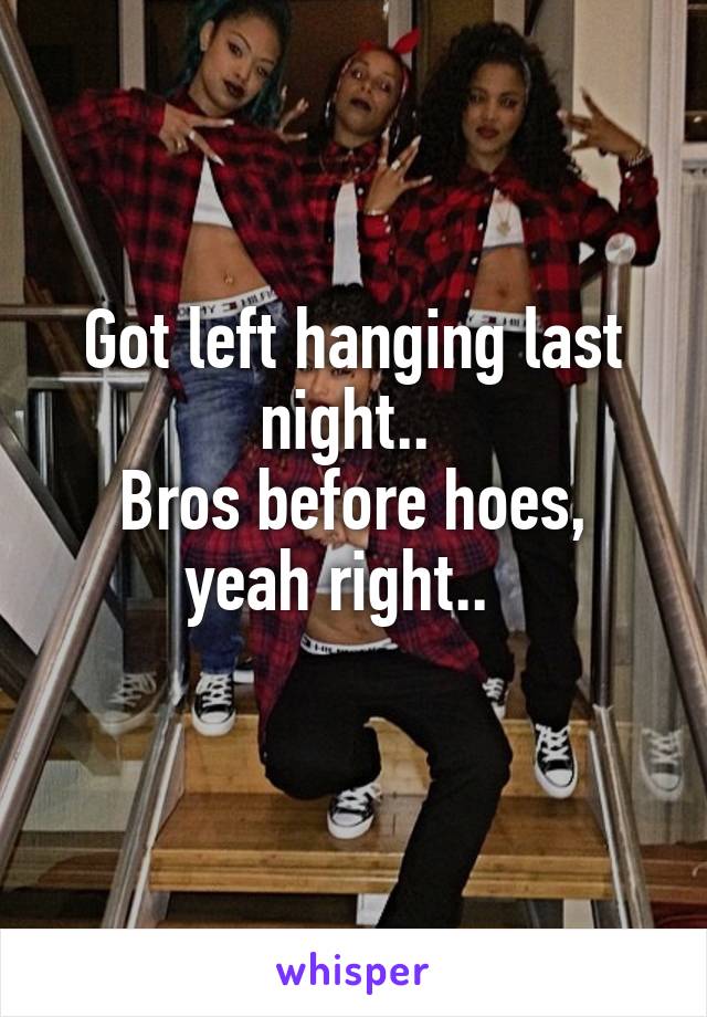 Got left hanging last night.. 
Bros before hoes,
yeah right..  
