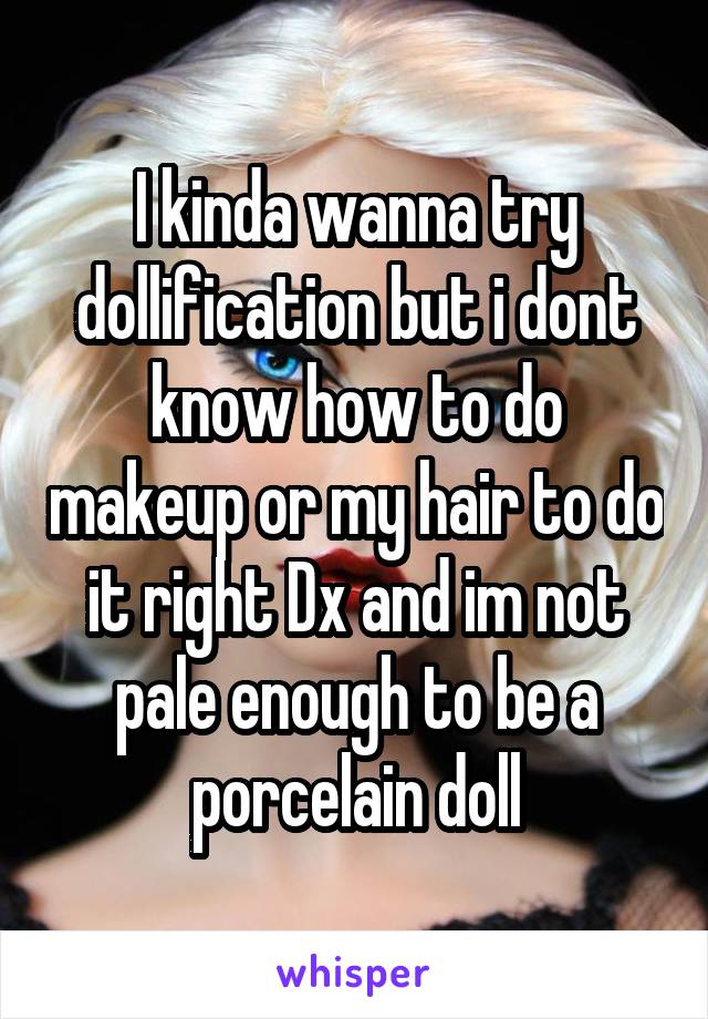 I kinda wanna try dollification but i dont know how to do makeup or my hair to do it right Dx and im not pale enough to be a porcelain doll