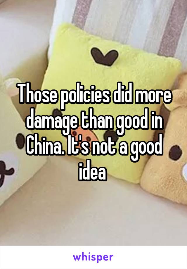 Those policies did more damage than good in China. It's not a good idea 