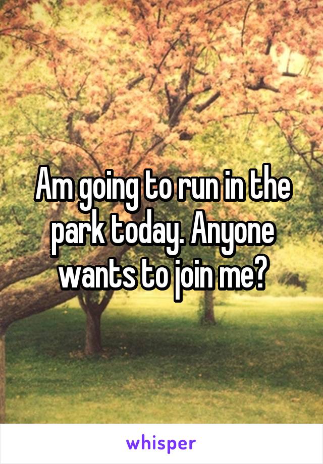 Am going to run in the park today. Anyone wants to join me?