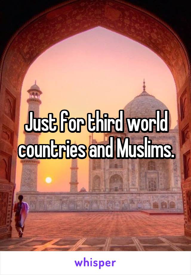 Just for third world countries and Muslims.
