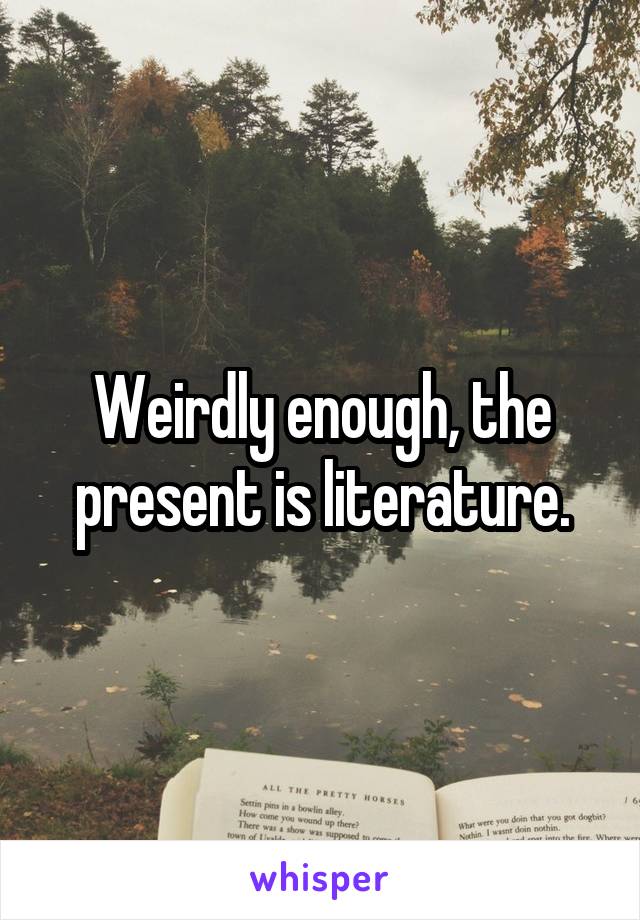 Weirdly enough, the present is literature.