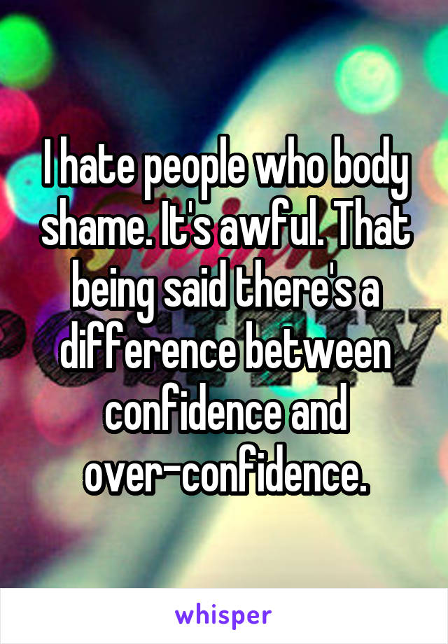 I hate people who body shame. It's awful. That being said there's a difference between confidence and over-confidence.