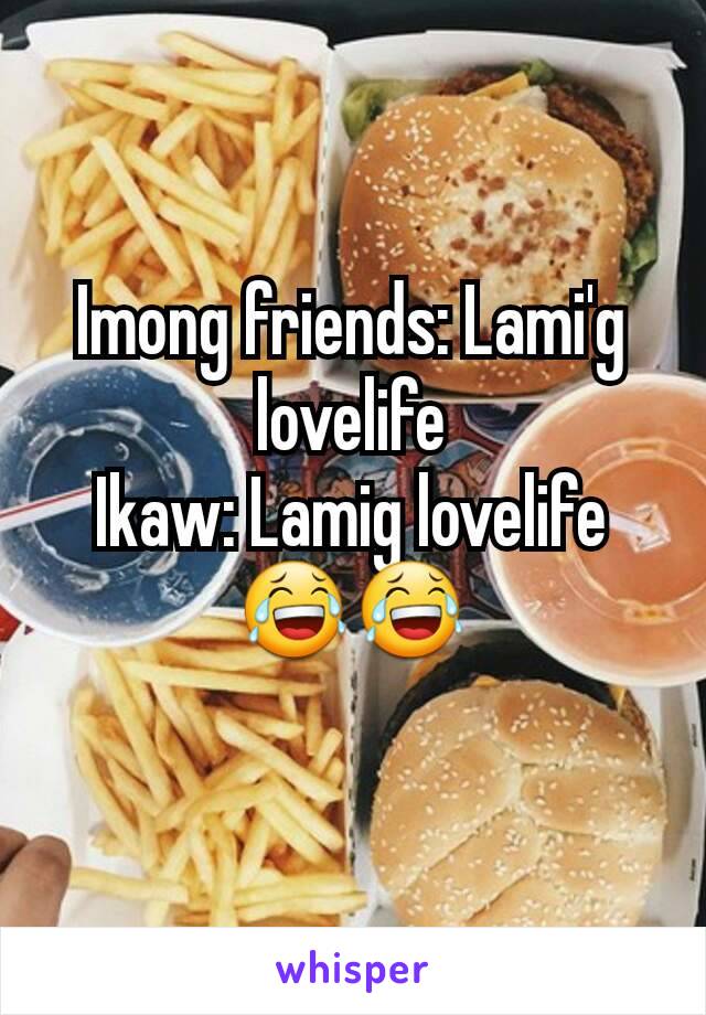 Imong friends: Lami'g lovelife
Ikaw: Lamig lovelife
😂😂
